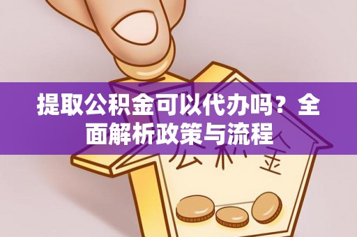 准格尔旗提取公积金可以代办吗？全面解析政策与流程