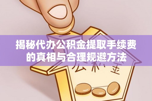 准格尔旗揭秘代办公积金提取手续费的真相与合理规避方法