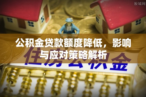 准格尔旗公积金贷款额度降低，影响与应对策略解析