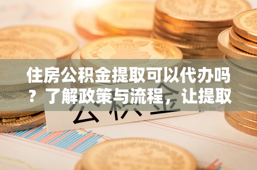 准格尔旗住房公积金提取可以代办吗？了解政策与流程，让提取更便捷