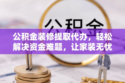 准格尔旗公积金装修提取代办，轻松解决资金难题，让家装无忧