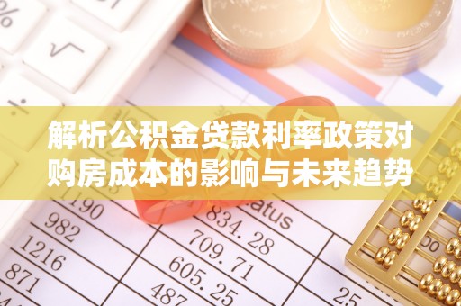 准格尔旗解析公积金贷款利率政策对购房成本的影响与未来趋势