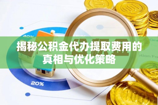 准格尔旗揭秘公积金代办提取费用的真相与优化策略