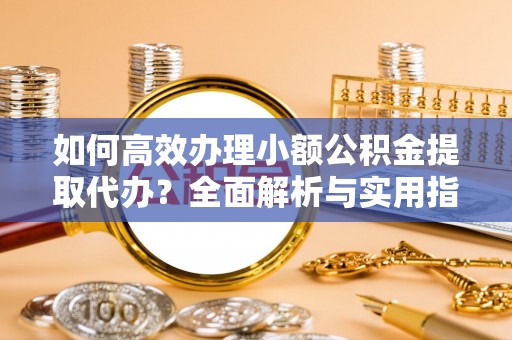 准格尔旗如何高效办理小额公积金提取代办？全面解析与实用指南