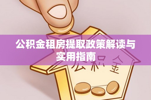 准格尔旗公积金租房提取政策解读与实用指南