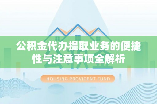 准格尔旗公积金代办提取业务的便捷性与注意事项全解析