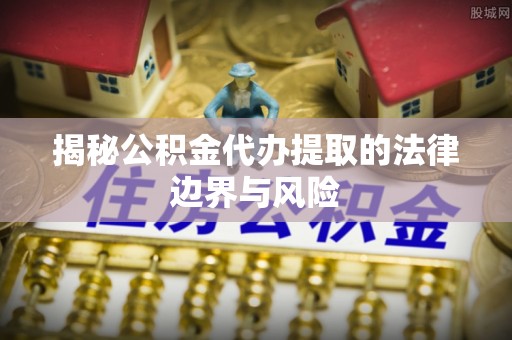 准格尔旗揭秘公积金代办提取的法律边界与风险