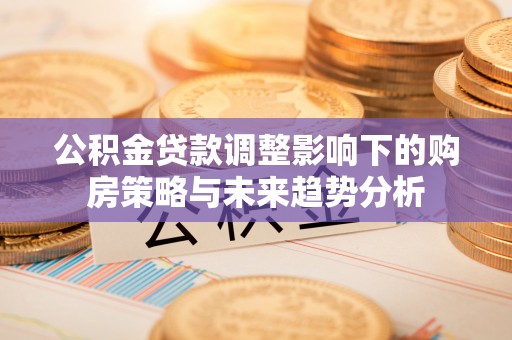 准格尔旗公积金贷款调整影响下的购房策略与未来趋势分析