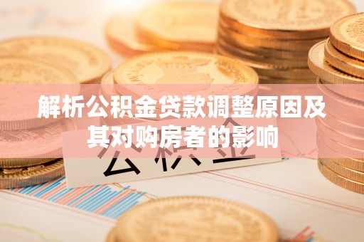 准格尔旗解析公积金贷款调整原因及其对购房者的影响