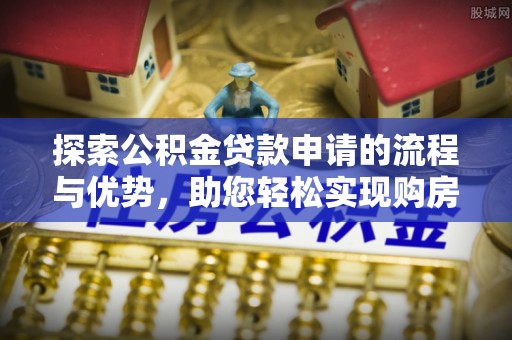准格尔旗探索公积金贷款申请的流程与优势，助您轻松实现购房梦想