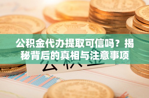 准格尔旗公积金代办提取可信吗？揭秘背后的真相与注意事项