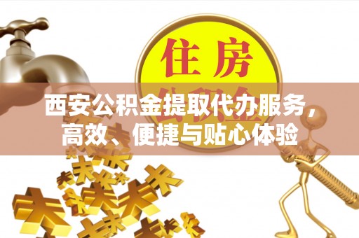 准格尔旗西安公积金提取代办服务，高效、便捷与贴心体验