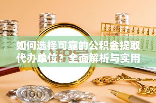 准格尔旗如何选择可靠的公积金提取代办单位？全面解析与实用建议