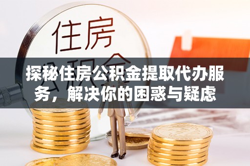 准格尔旗探秘住房公积金提取代办服务，解决你的困惑与疑虑