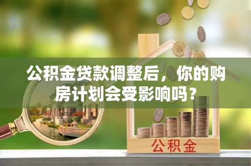 准格尔旗公积金贷款调整后，你的购房计划会受影响吗？
