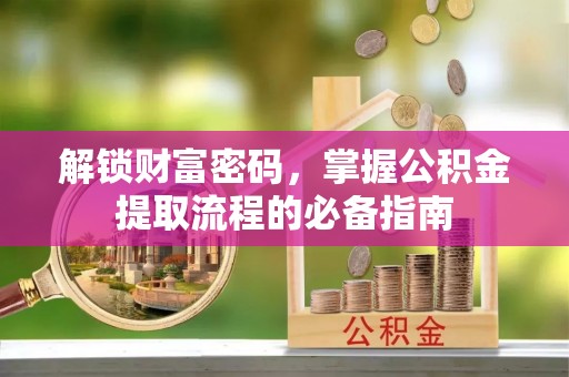 准格尔旗解锁财富密码，掌握公积金提取流程的必备指南
