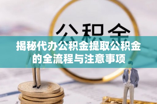 准格尔旗揭秘代办公积金提取公积金的全流程与注意事项