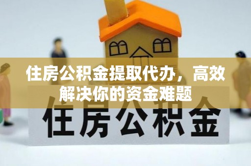 准格尔旗住房公积金提取代办，高效解决你的资金难题