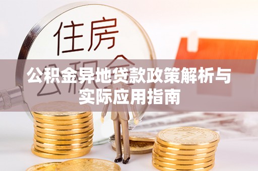 准格尔旗公积金异地贷款政策解析与实际应用指南