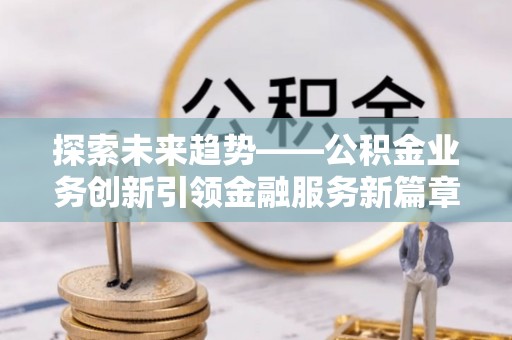 准格尔旗探索未来趋势——公积金业务创新引领金融服务新篇章