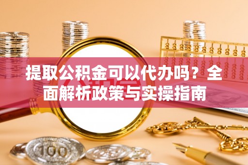 准格尔旗提取公积金可以代办吗？全面解析政策与实操指南
