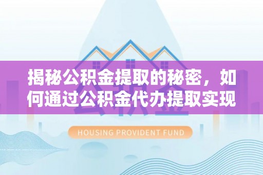 准格尔旗揭秘公积金提取的秘密，如何通过公积金代办提取实现财务自由