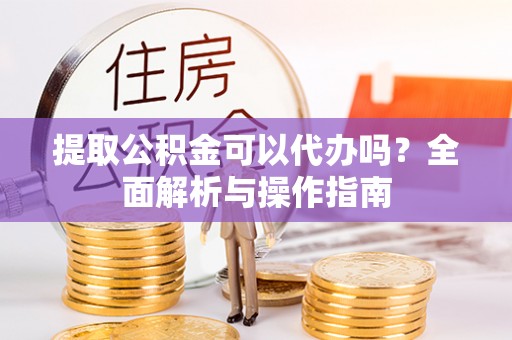 准格尔旗提取公积金可以代办吗？全面解析与操作指南