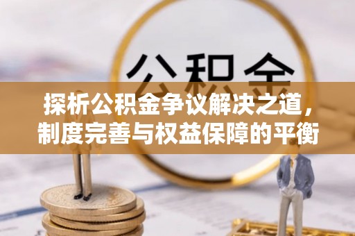 准格尔旗探析公积金争议解决之道，制度完善与权益保障的平衡点