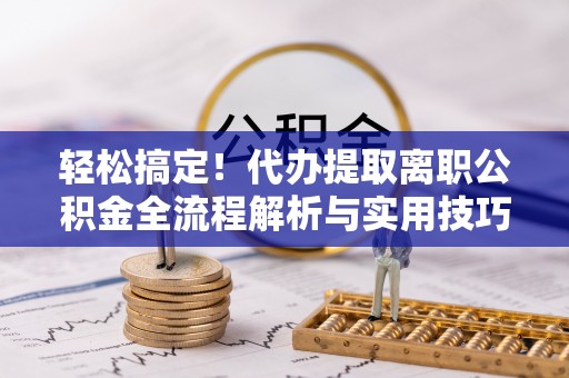 准格尔旗轻松搞定！代办提取离职公积金全流程解析与实用技巧