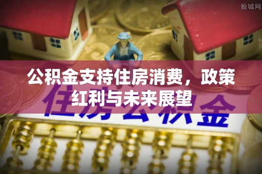 准格尔旗公积金支持住房消费，政策红利与未来展望
