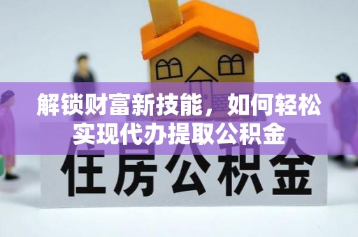 准格尔旗解锁财富新技能，如何轻松实现代办提取公积金