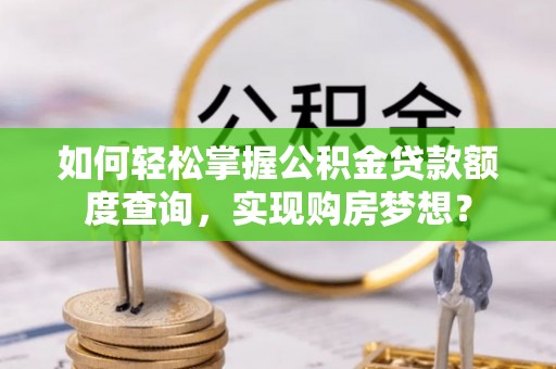 准格尔旗如何轻松掌握公积金贷款额度查询，实现购房梦想？