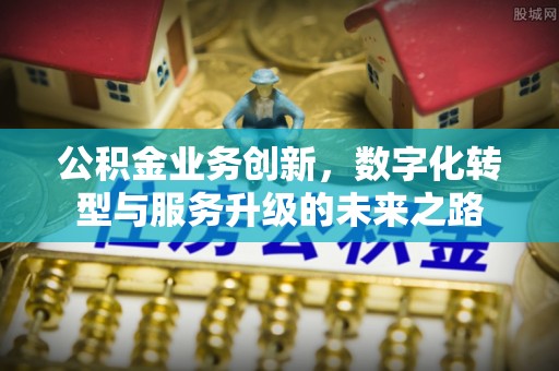 准格尔旗公积金业务创新，数字化转型与服务升级的未来之路