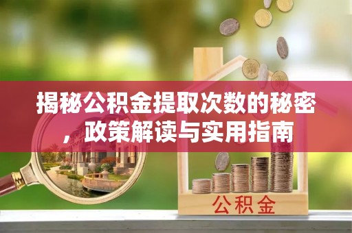 准格尔旗揭秘公积金提取次数的秘密，政策解读与实用指南