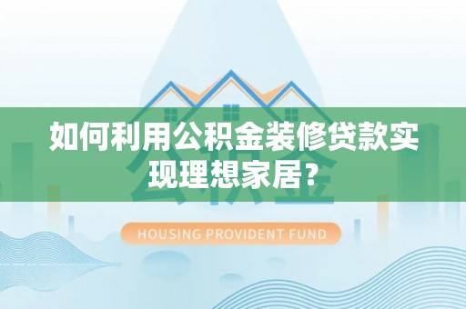 准格尔旗如何利用公积金装修贷款实现理想家居？