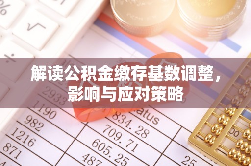 准格尔旗解读公积金缴存基数调整，影响与应对策略