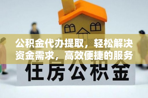 准格尔旗公积金代办提取，轻松解决资金需求，高效便捷的服务选择
