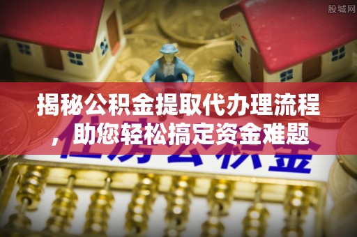 准格尔旗揭秘公积金提取代办理流程，助您轻松搞定资金难题