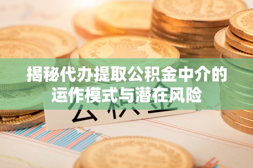 准格尔旗揭秘代办提取公积金中介的运作模式与潜在风险