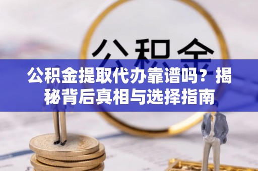 准格尔旗公积金提取代办靠谱吗？揭秘背后真相与选择指南