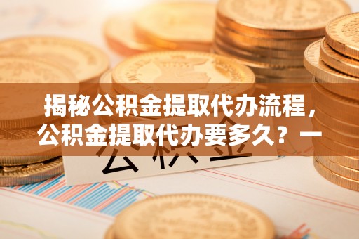 准格尔旗揭秘公积金提取代办流程，公积金提取代办要多久？一文读懂