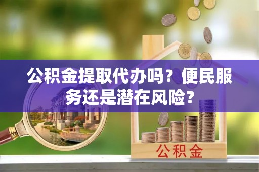 准格尔旗公积金提取代办吗？便民服务还是潜在风险？