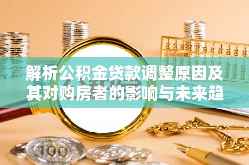 准格尔旗解析公积金贷款调整原因及其对购房者的影响与未来趋势
