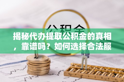 准格尔旗揭秘代办提取公积金的真相，靠谱吗？如何选择合法服务？
