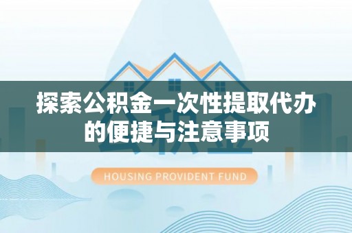 准格尔旗探索公积金一次性提取代办的便捷与注意事项