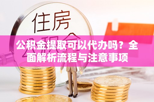 准格尔旗公积金提取可以代办吗？全面解析流程与注意事项
