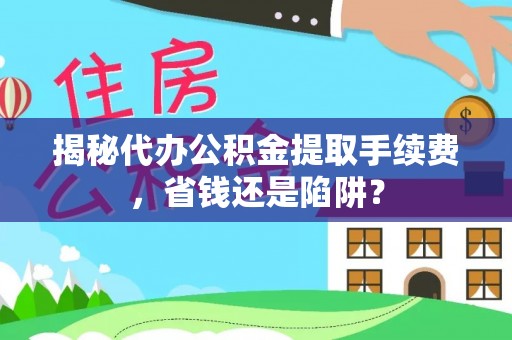 准格尔旗揭秘代办公积金提取手续费，省钱还是陷阱？