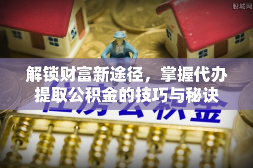 准格尔旗解锁财富新途径，掌握代办提取公积金的技巧与秘诀