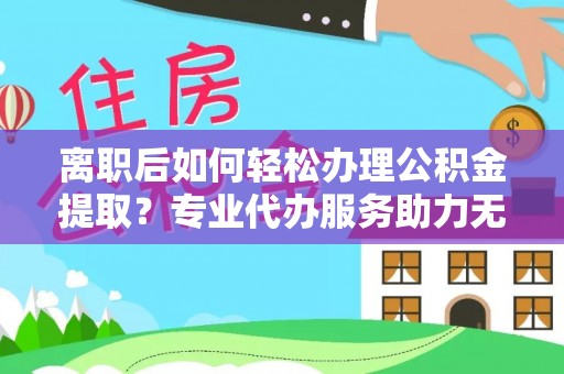 准格尔旗离职后如何轻松办理公积金提取？专业代办服务助力无忧
