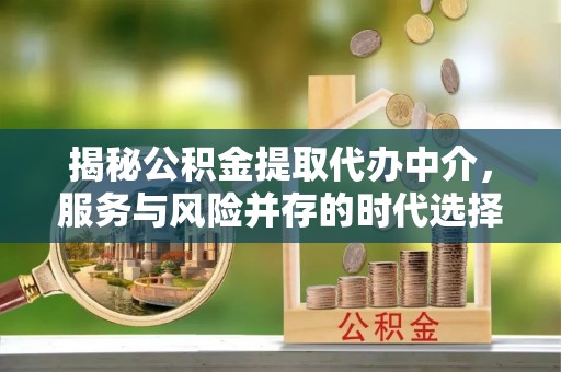 准格尔旗揭秘公积金提取代办中介，服务与风险并存的时代选择